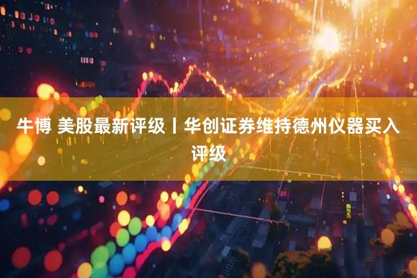 牛博 美股最新评级丨华创证券维持德州仪器买入评级